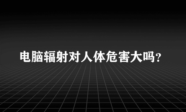 电脑辐射对人体危害大吗？