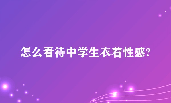怎么看待中学生衣着性感?