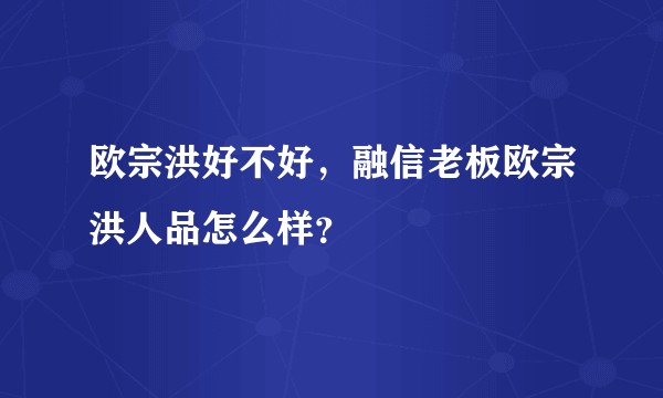 欧宗洪好不好,融信老板欧宗洪人品怎么样?