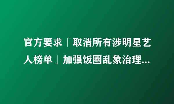 官方要求「取消所有涉明星艺人榜单」加强饭圈乱象治理透露出哪些信息？此举具有哪些积极意义？