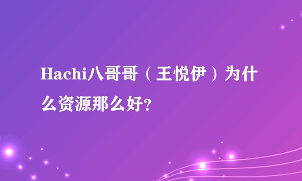 Hachi八哥哥（王悦伊）为什么资源那么好？