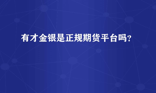 有才金银是正规期货平台吗？