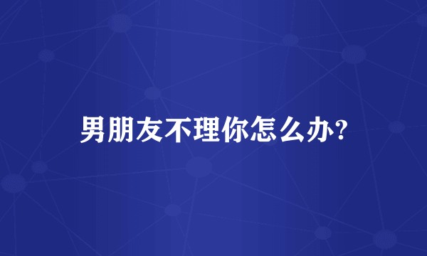 男朋友不理你怎么办?