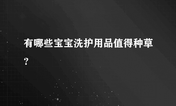 有哪些宝宝洗护用品值得种草？