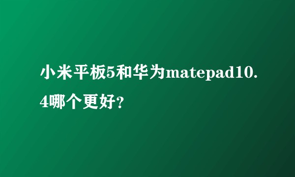 小米平板5和华为matepad10.4哪个更好?