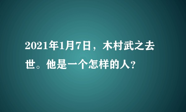 2021年1月7日，木村武之去世。他是一个怎样的人？