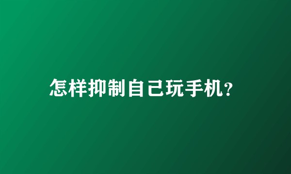 怎样抑制自己玩手机？