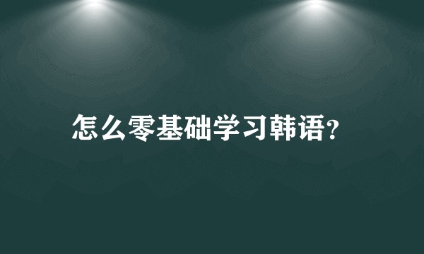 怎么零基础学习韩语？