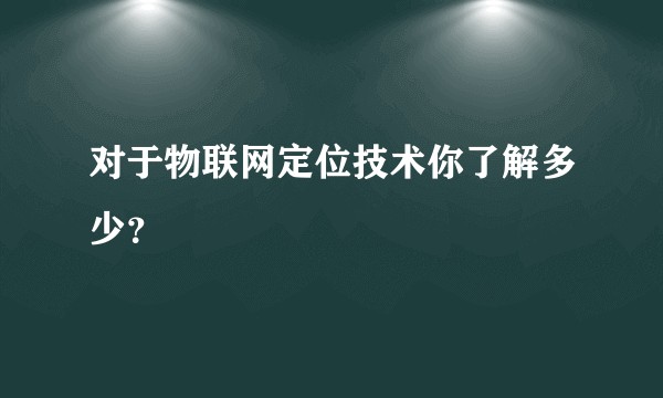 对于物联网定位技术你了解多少？