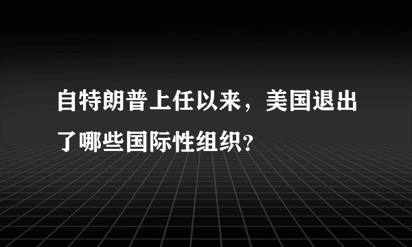 自特朗普上任以来,美国退出了哪些国际性组织?