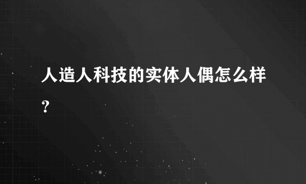 人造人科技的实体人偶怎么样？