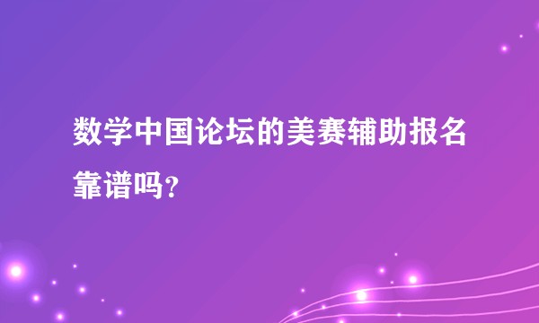 数学中国论坛的美赛辅助报名靠谱吗?