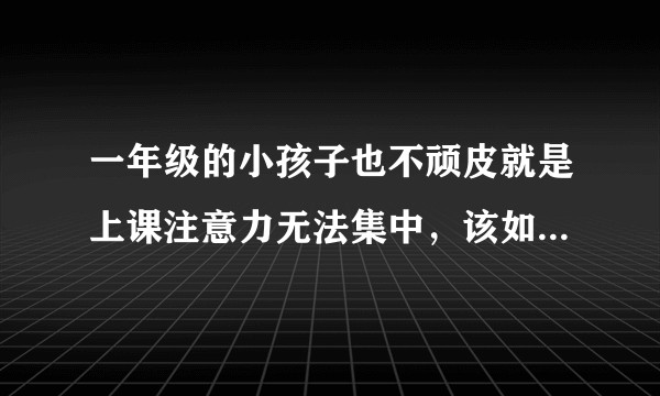 一年级的小孩子也不顽皮就是上课注意力无法集中，该如何让孩子集中注意力认真听讲？