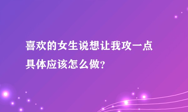喜欢的女生说想让我攻一点 具体应该怎么做？
