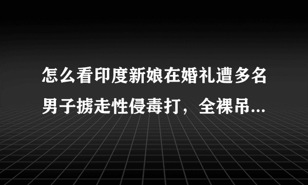 怎么看印度新娘在婚礼遭多名男子掳走性侵毒打，全裸吊在电线杆上？
