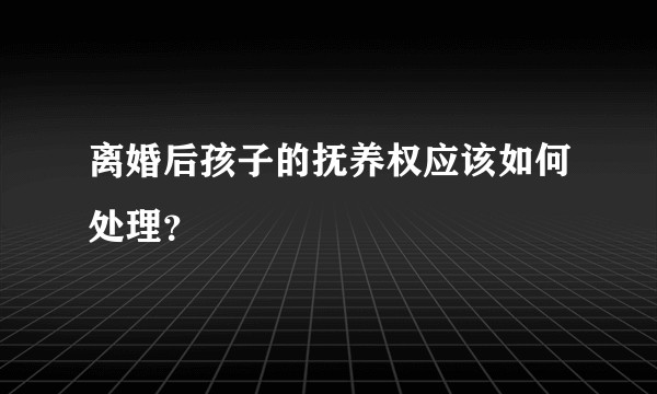 离婚后孩子的抚养权应该如何处理？