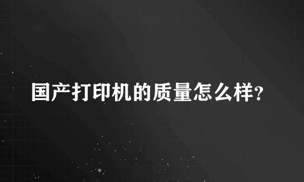 国产打印机的质量怎么样？