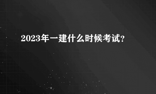 2023年一建什么时候考试?