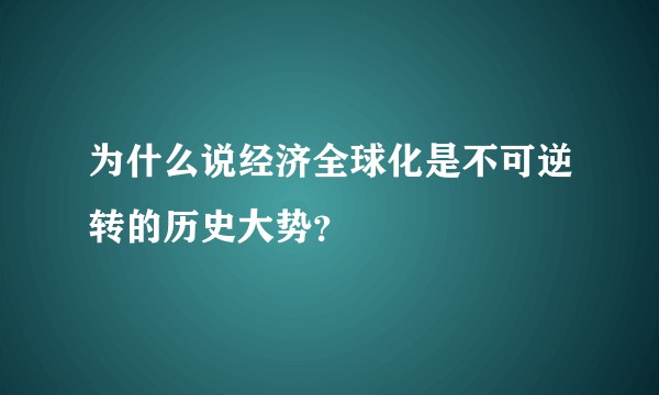 为什么说经济全球化是不可逆转的历史大势?