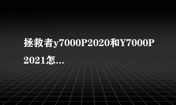 拯救者y7000P2020和Y7000P2021怎么选择？求解？