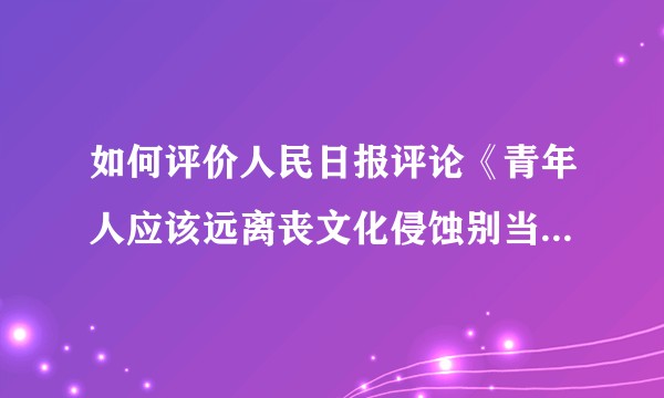 如何评价人民日报评论《青年人应该远离丧文化侵蚀别当没志向的行尸走肉》？