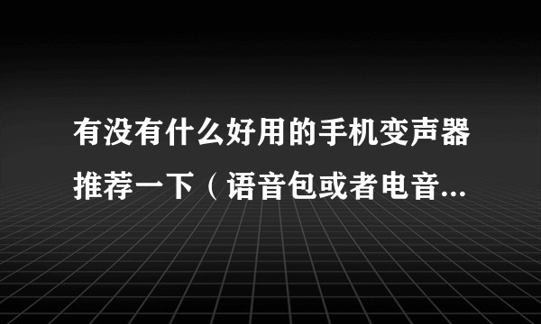 有没有什么好用的手机变声器推荐一下（语音包或者电音就算了吧）?