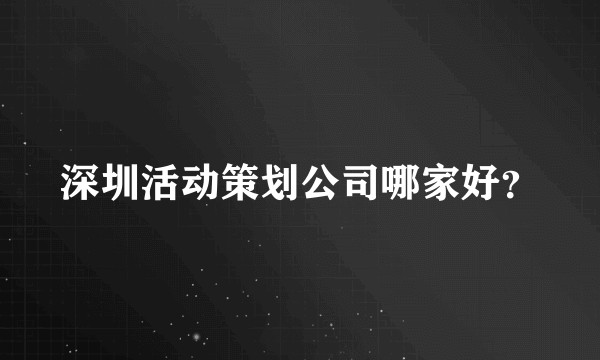 深圳活动策划公司哪家好?