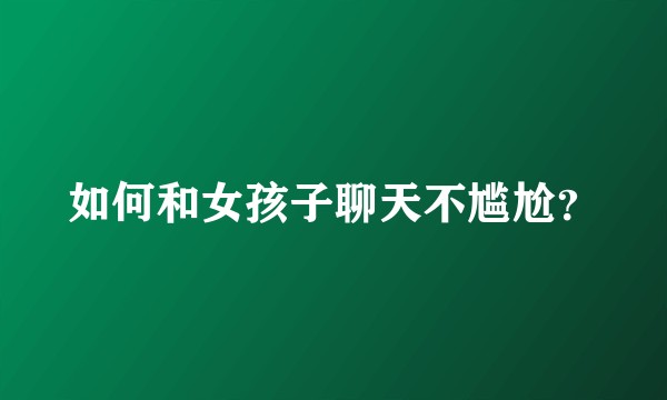 如何和女孩子聊天不尴尬？