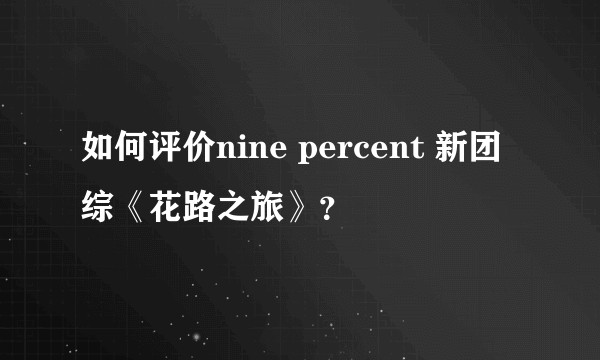 如何评价nine percent 新团综《花路之旅》？