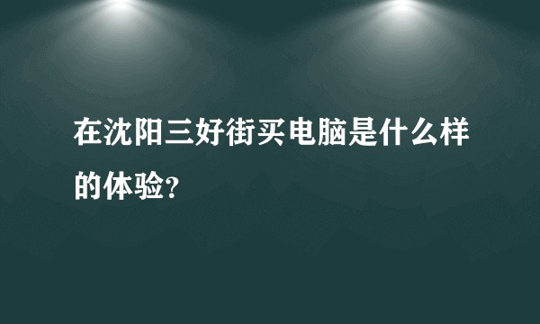 在沈阳三好街买电脑是什么样的体验？