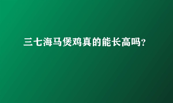 三七海马煲鸡真的能长高吗？