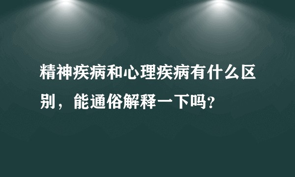 精神疾病和心理疾病有什么区别，能通俗解释一下吗？