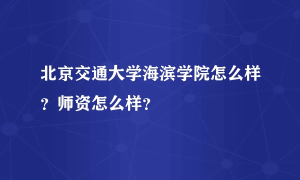 北京交通大学海滨学院怎么样？师资怎么样？