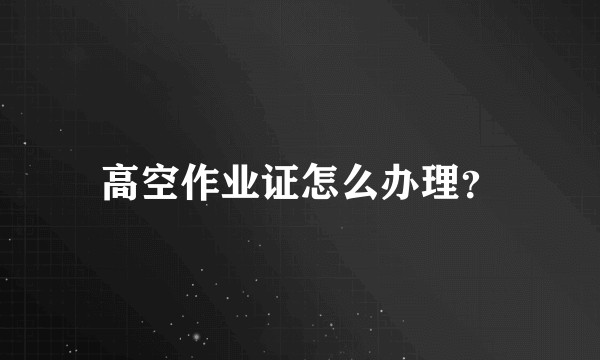 高空作业证怎么办理？
