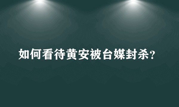 如何看待黄安被台媒封杀？