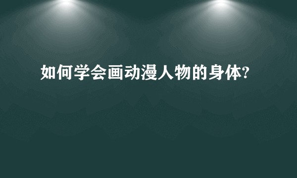 如何学会画动漫人物的身体?