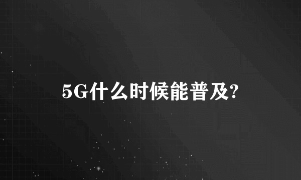 5G什么时候能普及?