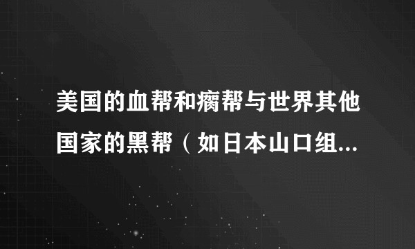 美国的血帮和瘸帮与世界其他国家的黑帮（如日本山口组 意大利黑手党）有什么区别？他们之间哪个更狠？
