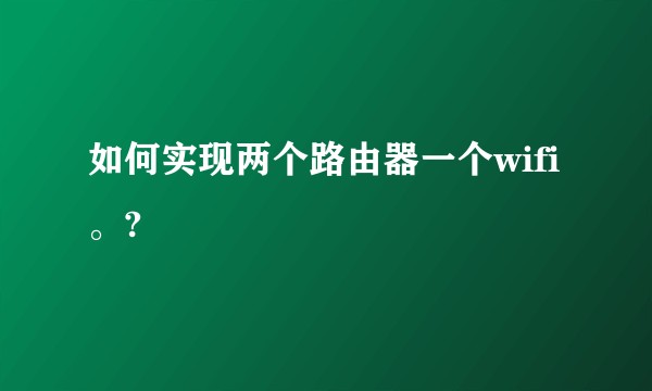 如何实现两个路由器一个wifi。?