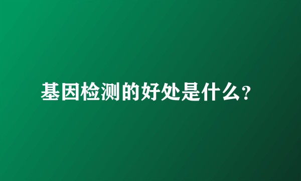 基因检测的好处是什么？
