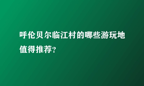 呼伦贝尔临江村的哪些游玩地值得推荐？