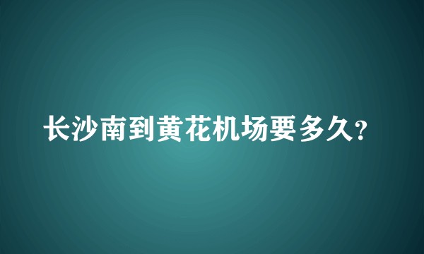长沙南到黄花机场要多久？