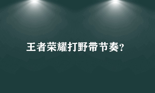 王者荣耀打野带节奏？