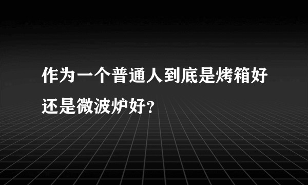 作为一个普通人到底是烤箱好还是微波炉好？