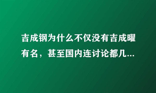 吉成钢为什么不仅没有吉成曜有名,甚至国内连讨论都几乎没人讨论?