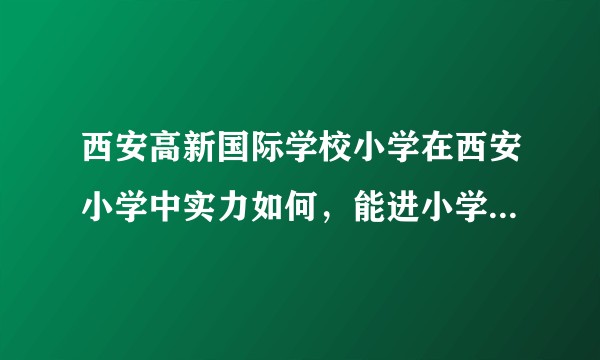 西安高新国际学校小学在西安小学中实力如何，能进小学实力前十吗？