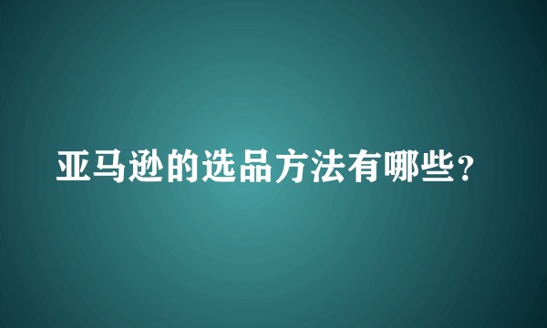 亚马逊的选品方法有哪些？