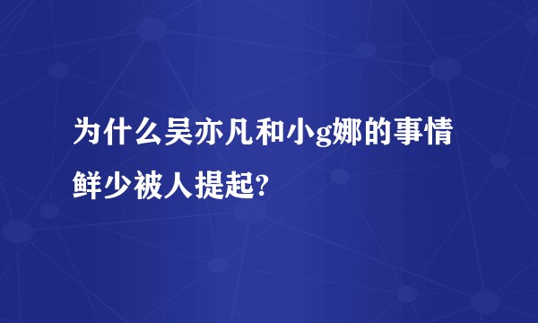 为什么吴亦凡和小g娜的事情鲜少被人提起?