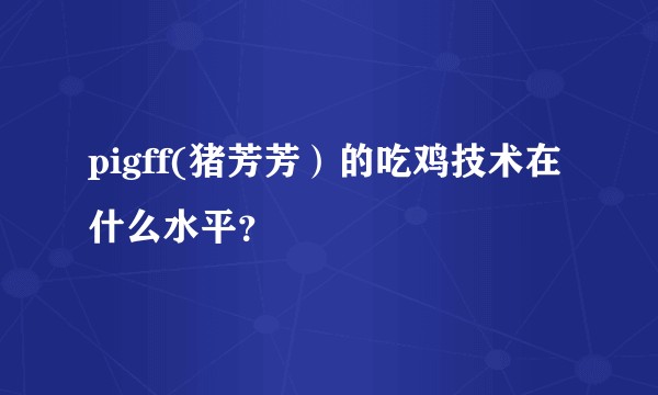 pigff(猪芳芳）的吃鸡技术在什么水平？