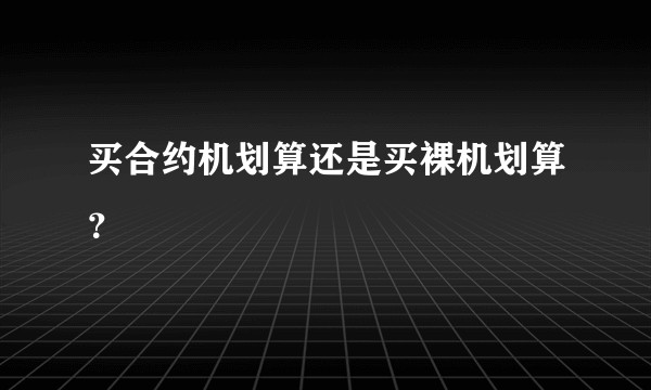买合约机划算还是买裸机划算？